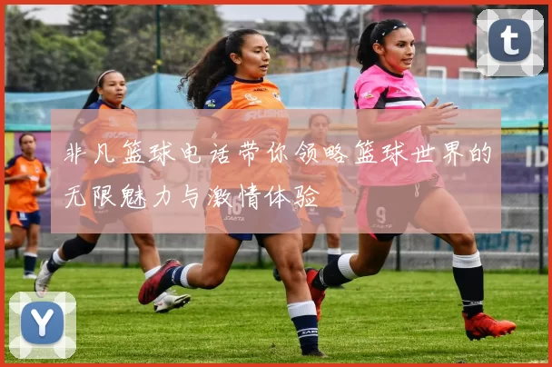 非凡篮球电话带你领略篮球世界的无限魅力与激情体验