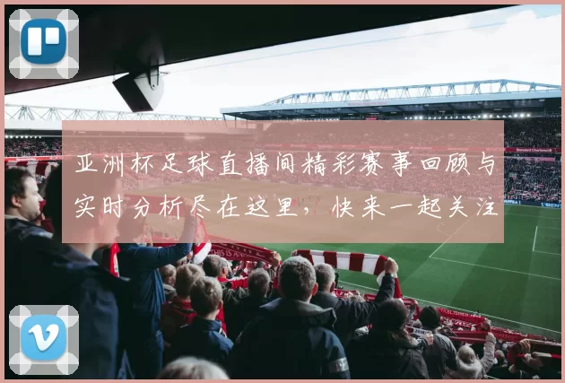亚洲杯足球直播间精彩赛事回顾与实时分析尽在这里，快来一起关注吧