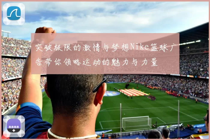 突破极限的激情与梦想Nike篮球广告带你领略运动的魅力与力量