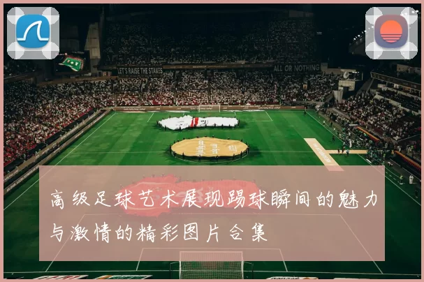 高级足球艺术展现踢球瞬间的魅力与激情的精彩图片合集