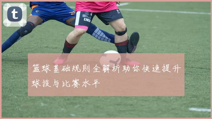 篮球基础规则全解析助你快速提升球技与比赛水平